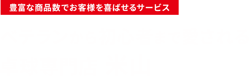 ～豊富な商品数　お客様を喜ばせるサービス～　ベテランから初心者まで愛される　卓球専門点　米山